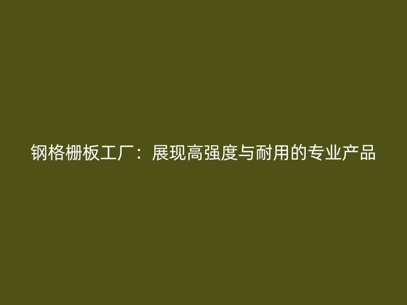 鋼格柵板工廠：展現(xiàn)高強度與耐用的專業(yè)產(chǎn)品