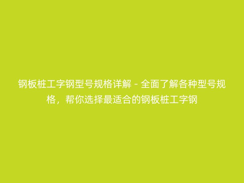 鋼板樁工字鋼型號規(guī)格詳解 - 全面了解各種型號規(guī)格，幫你選擇最適合的鋼板樁工字鋼