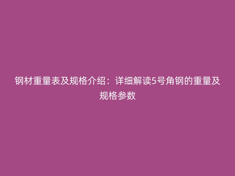 鋼材重量表及規(guī)格介紹：詳細(xì)解讀5號(hào)角鋼的重量及規(guī)格參數(shù)