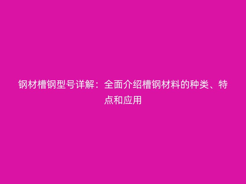 鋼材槽鋼型號(hào)詳解：全面介紹槽鋼材料的種類、特點(diǎn)和應(yīng)用