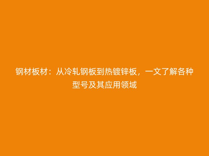 鋼材板材：從冷軋鋼板到熱鍍鋅板，一文了解各種型號(hào)及其應(yīng)用領(lǐng)域