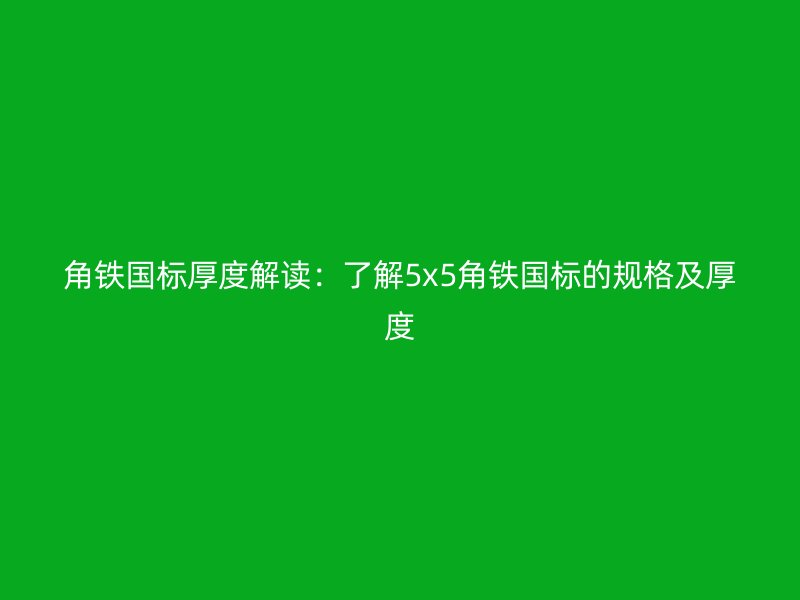 角鐵國標(biāo)厚度解讀：了解5x5角鐵國標(biāo)的規(guī)格及厚度