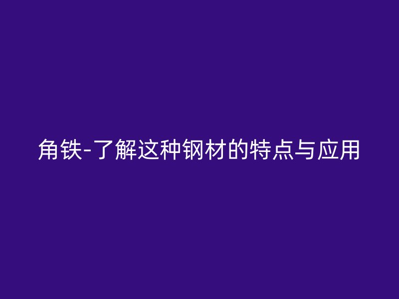 角鐵-了解這種鋼材的特點與應(yīng)用