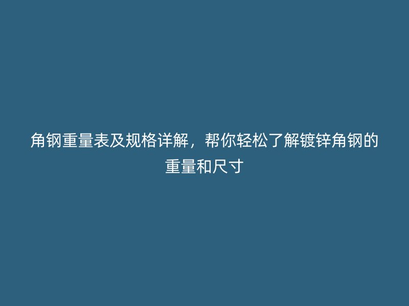 角鋼重量表及規(guī)格詳解，幫你輕松了解鍍鋅角鋼的重量和尺寸