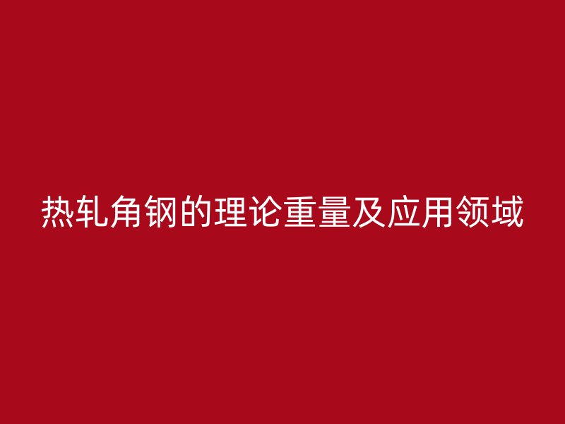 熱軋角鋼的理論重量及應(yīng)用領(lǐng)域