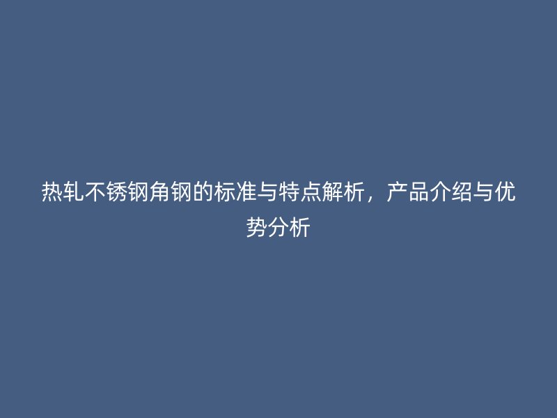 熱軋不銹鋼角鋼的標準與特點解析，產品介紹與優(yōu)勢分析