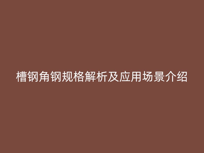 槽鋼角鋼規(guī)格解析及應(yīng)用場(chǎng)景介紹