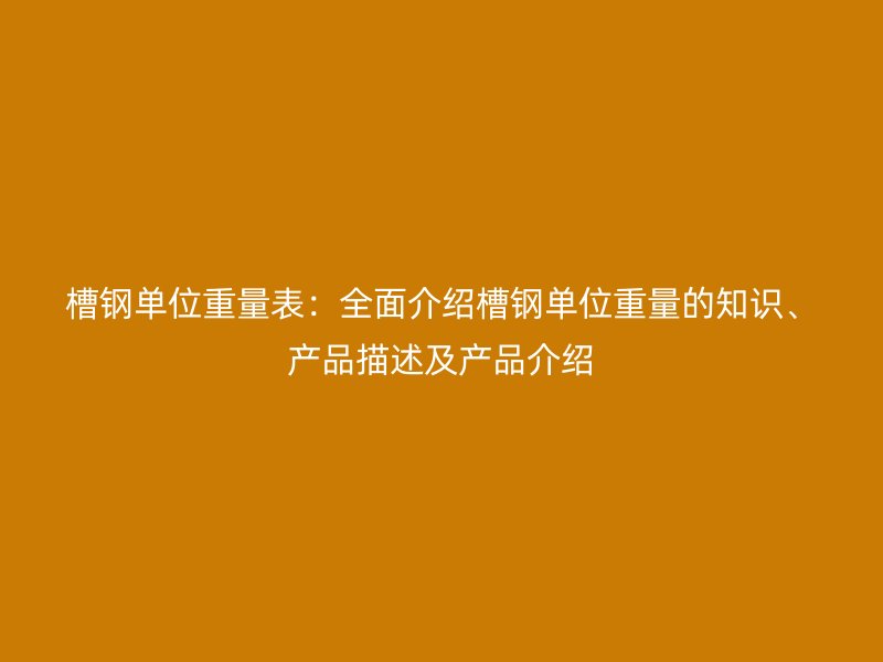 槽鋼單位重量表：全面介紹槽鋼單位重量的知識(shí)、產(chǎn)品描述及產(chǎn)品介紹