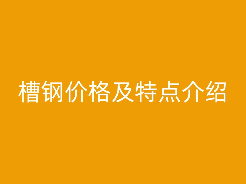 槽鋼價格及特點介紹
