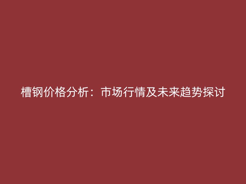 槽鋼價(jià)格分析：市場(chǎng)行情及未來(lái)趨勢(shì)探討