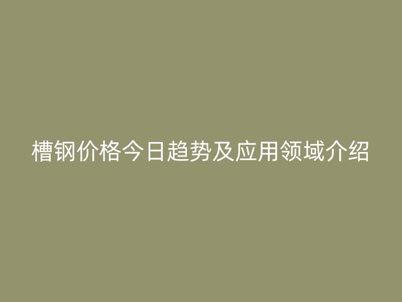 槽鋼價格今日趨勢及應(yīng)用領(lǐng)域介紹