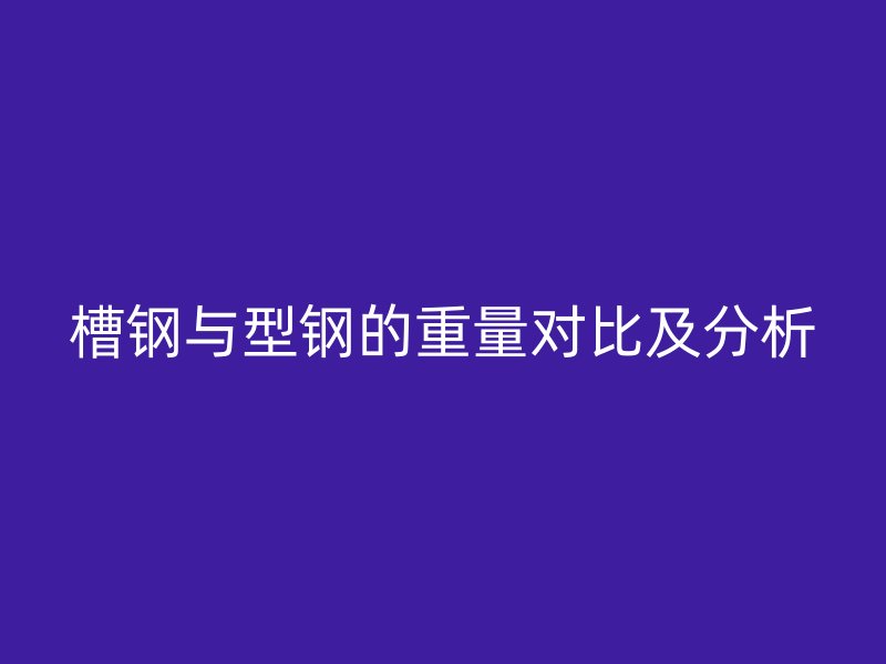 槽鋼與型鋼的重量對比及分析