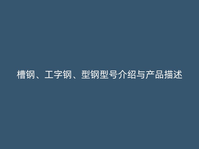 槽鋼、工字鋼、型鋼型號介紹與產(chǎn)品描述