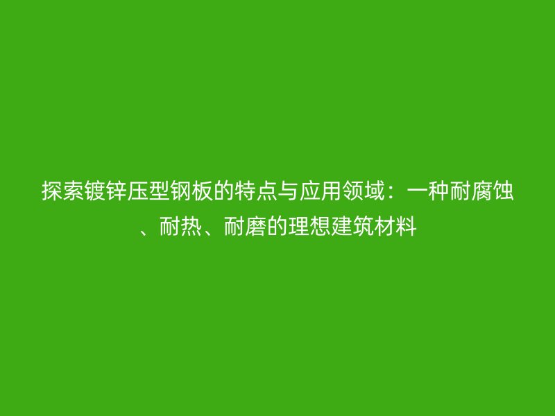探索鍍鋅壓型鋼板的特點(diǎn)與應(yīng)用領(lǐng)域：一種耐腐蝕、耐熱、耐磨的理想建筑材料