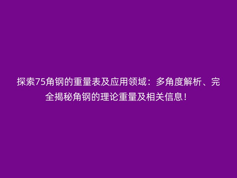 探索75角鋼的重量表及應(yīng)用領(lǐng)域：多角度解析、完全揭秘角鋼的理論重量及相關(guān)信息！