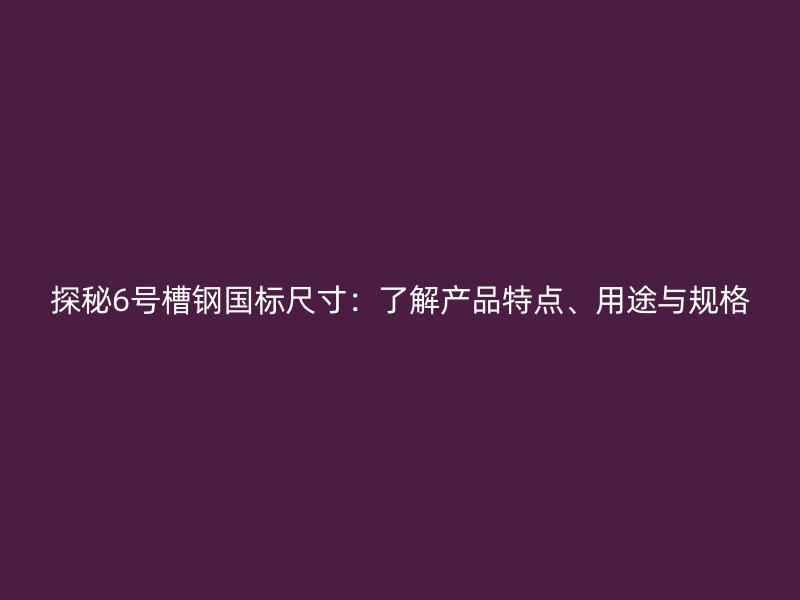 探秘6號(hào)槽鋼國(guó)標(biāo)尺寸：了解產(chǎn)品特點(diǎn)、用途與規(guī)格
