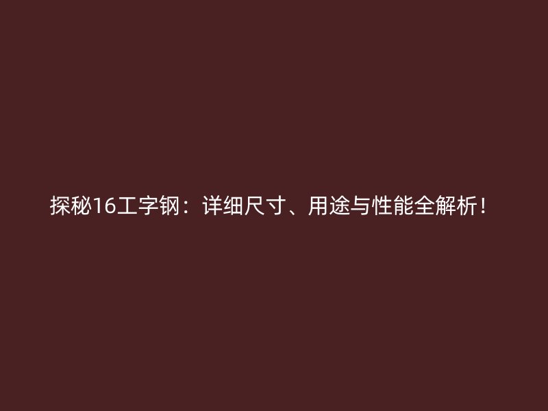 探秘16工字鋼：詳細尺寸、用途與性能全解析！