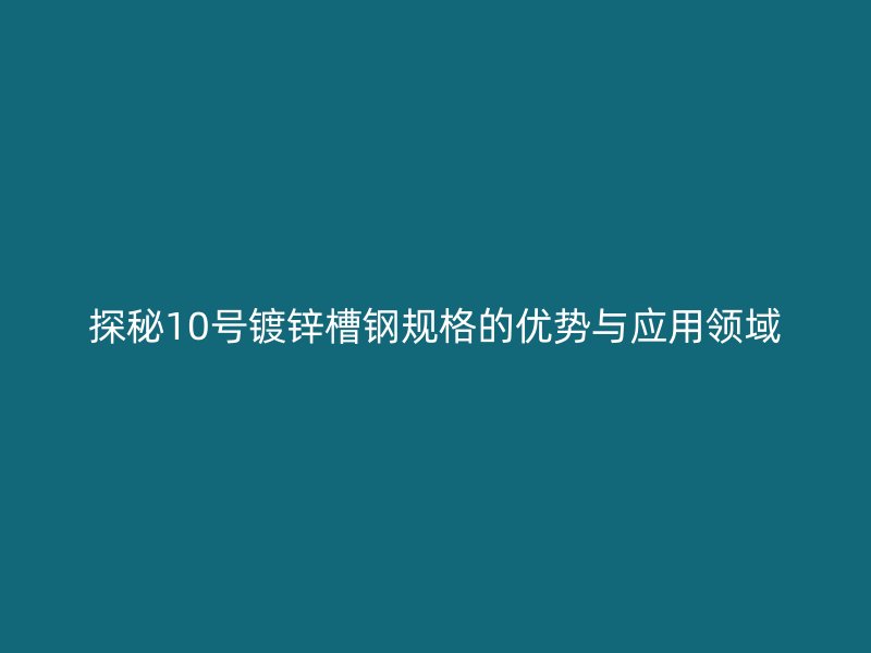 探秘10號鍍鋅槽鋼規(guī)格的優(yōu)勢與應用領域