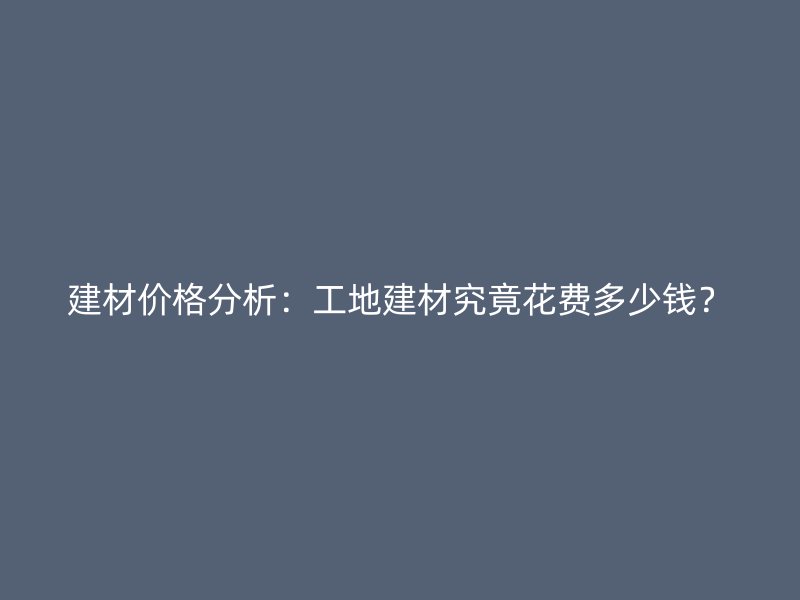建材價格分析：工地建材究竟花費多少錢？