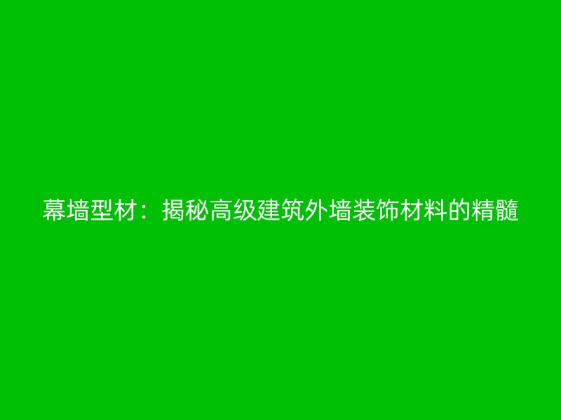 幕墻型材：揭秘高級建筑外墻裝飾材料的精髓