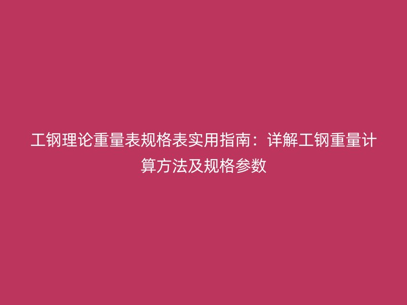 工鋼理論重量表規(guī)格表實(shí)用指南：詳解工鋼重量計(jì)算方法及規(guī)格參數(shù)