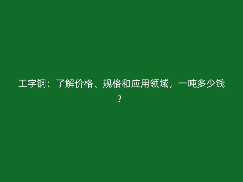 工字鋼：了解價(jià)格、規(guī)格和應(yīng)用領(lǐng)域，一噸多少錢？