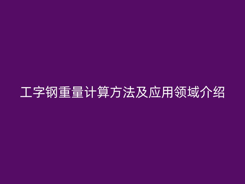 工字鋼重量計算方法及應用領域介紹