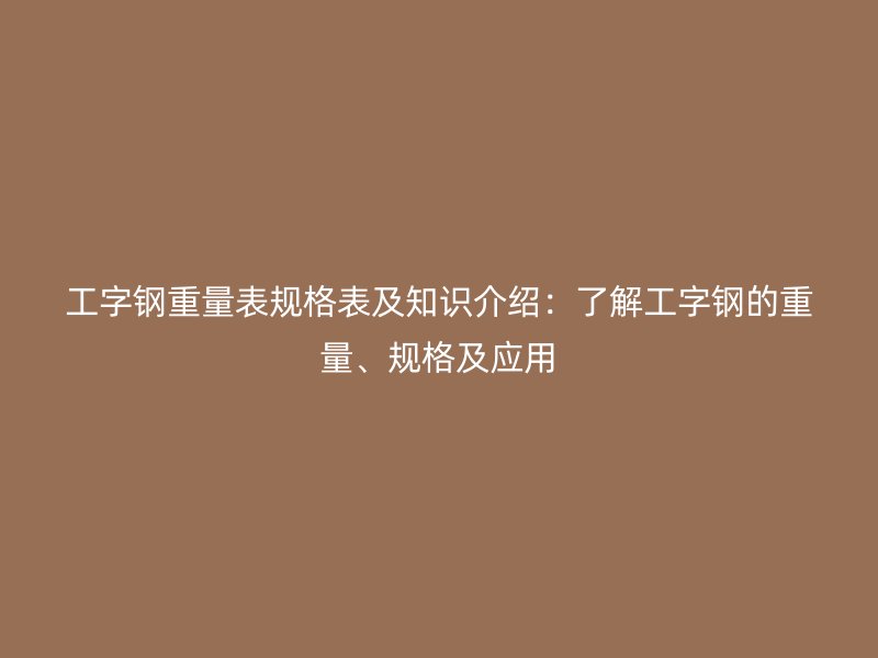工字鋼重量表規(guī)格表及知識(shí)介紹：了解工字鋼的重量、規(guī)格及應(yīng)用