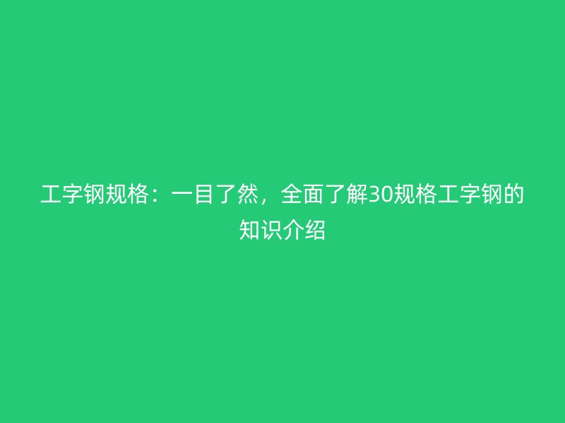 工字鋼規(guī)格：一目了然，全面了解30規(guī)格工字鋼的知識介紹