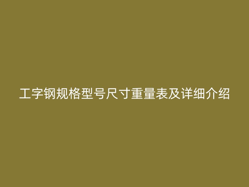 工字鋼規(guī)格型號尺寸重量表及詳細(xì)介紹