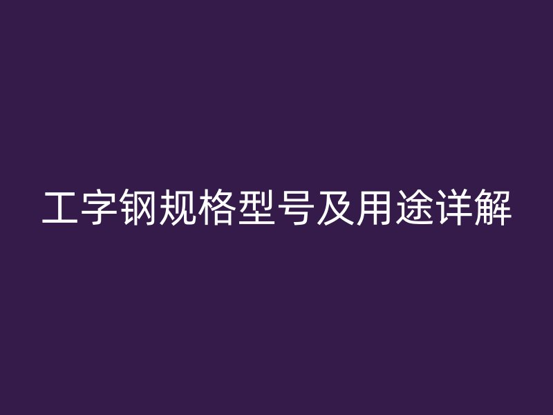工字鋼規(guī)格型號(hào)及用途詳解