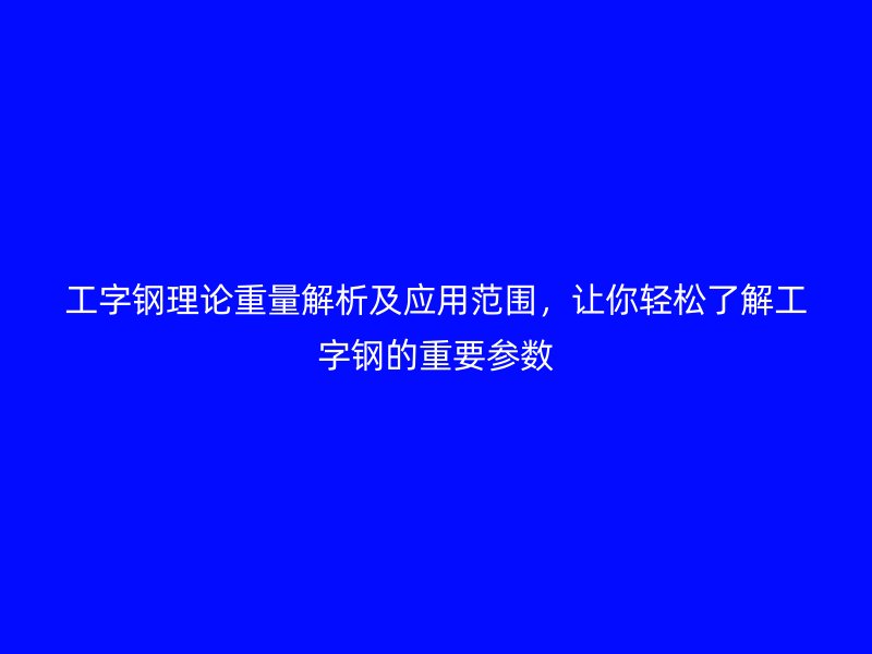 工字鋼理論重量解析及應(yīng)用范圍，讓你輕松了解工字鋼的重要參數(shù)