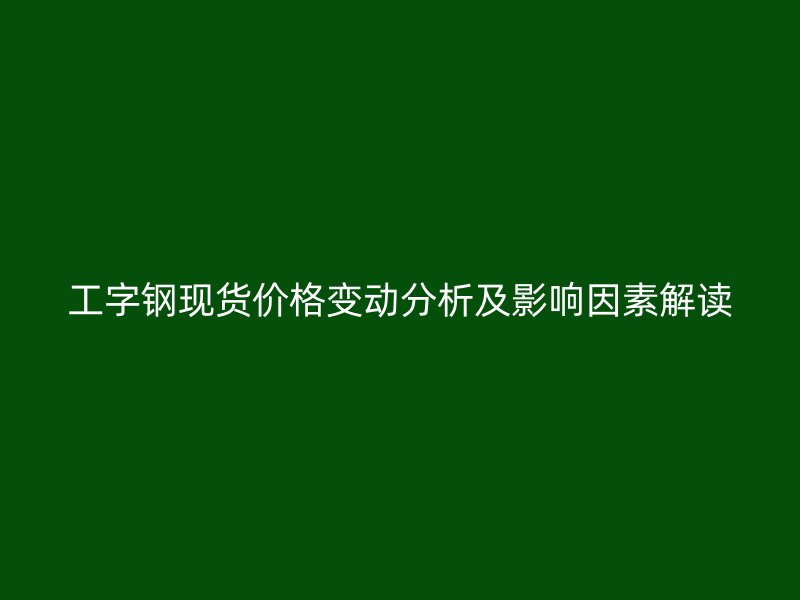 工字鋼現(xiàn)貨價(jià)格變動(dòng)分析及影響因素解讀