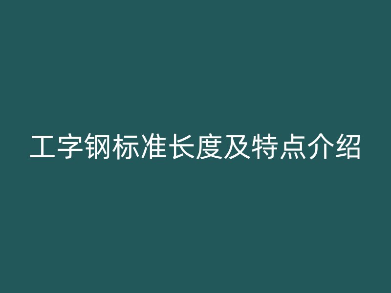 工字鋼標(biāo)準(zhǔn)長度及特點(diǎn)介紹