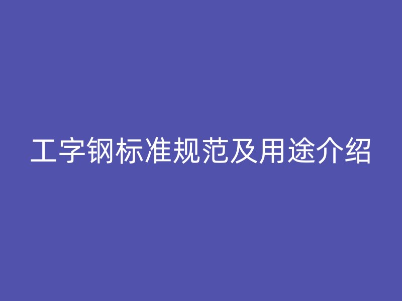 工字鋼標(biāo)準規(guī)范及用途介紹
