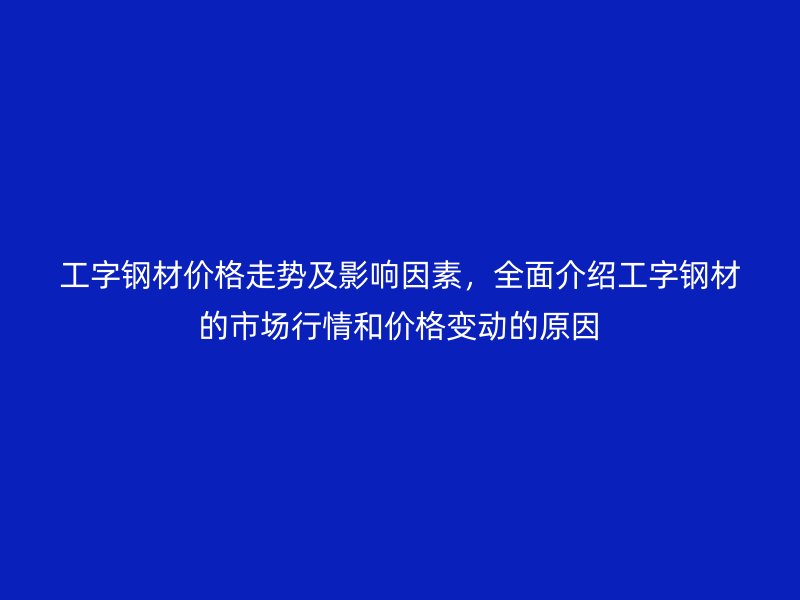 工字鋼材價(jià)格走勢(shì)及影響因素，全面介紹工字鋼材的市場(chǎng)行情和價(jià)格變動(dòng)的原因
