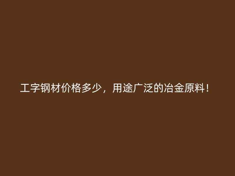 工字鋼材價(jià)格多少，用途廣泛的冶金原料！