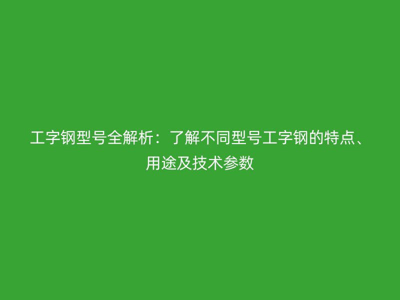 工字鋼型號(hào)全解析：了解不同型號(hào)工字鋼的特點(diǎn)、用途及技術(shù)參數(shù)