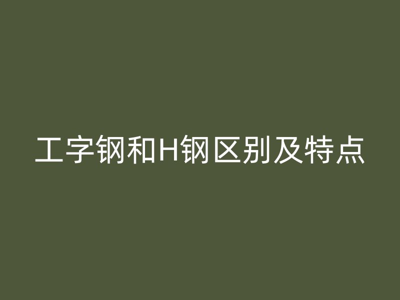 工字鋼和H鋼區(qū)別及特點