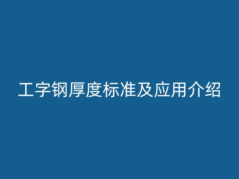 工字鋼厚度標(biāo)準(zhǔn)及應(yīng)用介紹