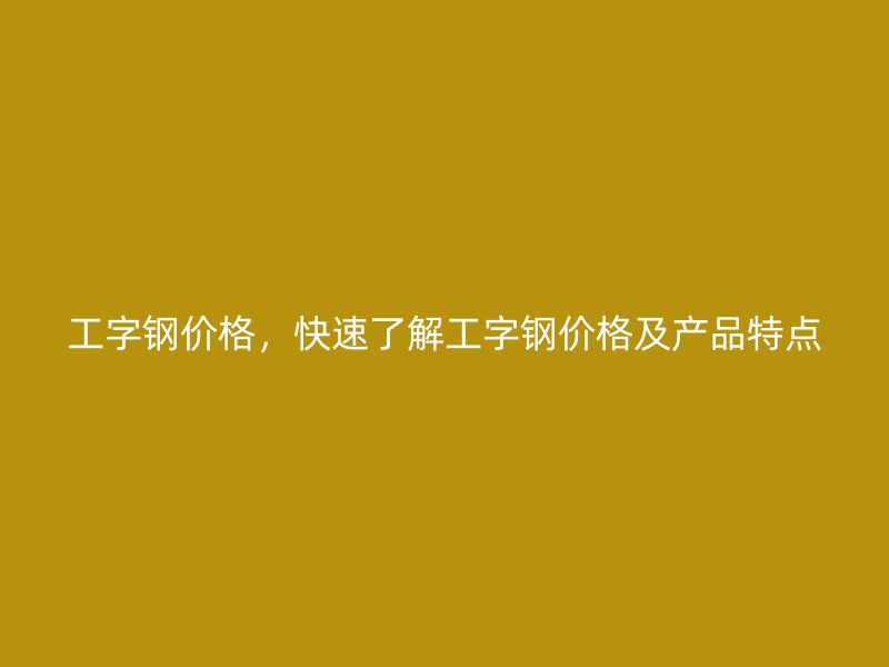 工字鋼價格，快速了解工字鋼價格及產品特點