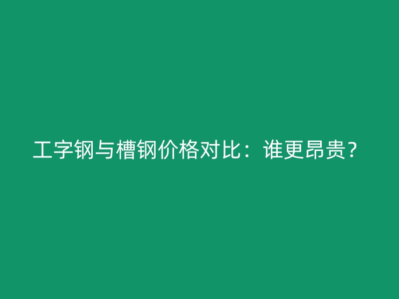 工字鋼與槽鋼價(jià)格對(duì)比：誰(shuí)更昂貴？