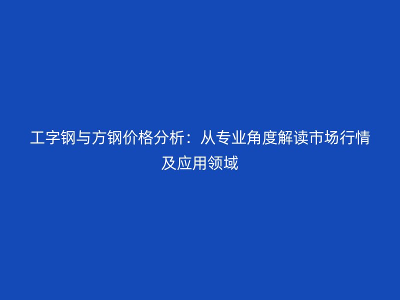 工字鋼與方鋼價(jià)格分析：從專業(yè)角度解讀市場(chǎng)行情及應(yīng)用領(lǐng)域