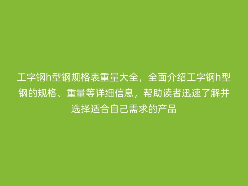 工字鋼h型鋼規(guī)格表重量大全，全面介紹工字鋼h型鋼的規(guī)格、重量等詳細(xì)信息，幫助讀者迅速了解并選擇適合自己需求的產(chǎn)品