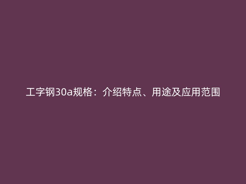 工字鋼30a規(guī)格：介紹特點(diǎn)、用途及應(yīng)用范圍