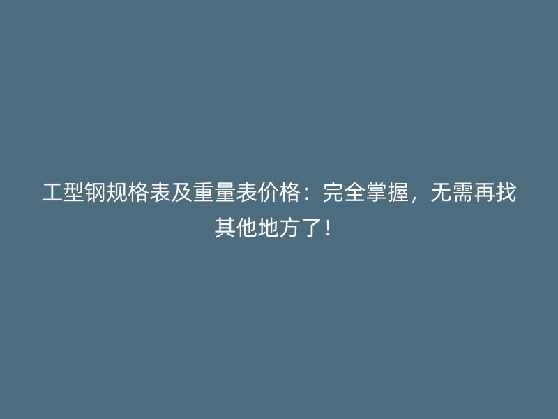 工型鋼規(guī)格表及重量表價(jià)格：完全掌握，無(wú)需再找其他地方了！