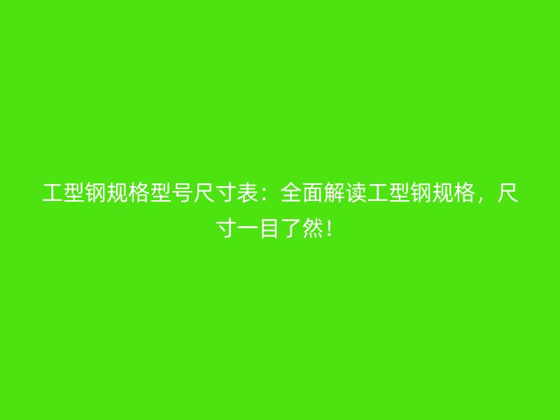 工型鋼規(guī)格型號尺寸表：全面解讀工型鋼規(guī)格，尺寸一目了然！