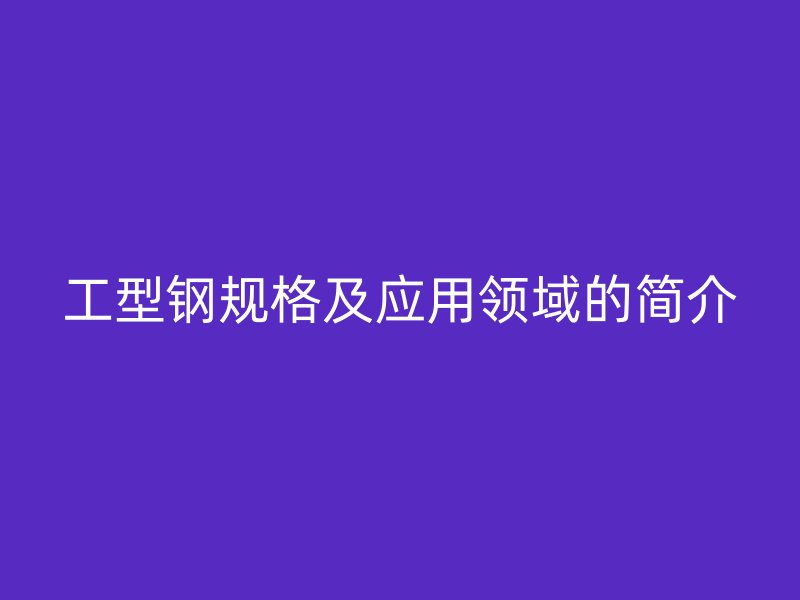 工型鋼規(guī)格及應(yīng)用領(lǐng)域的簡(jiǎn)介