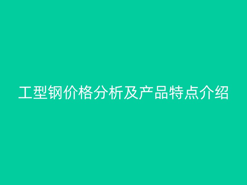 工型鋼價格分析及產(chǎn)品特點介紹