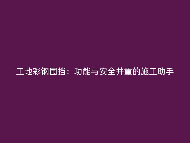 工地彩鋼圍擋：功能與安全并重的施工助手